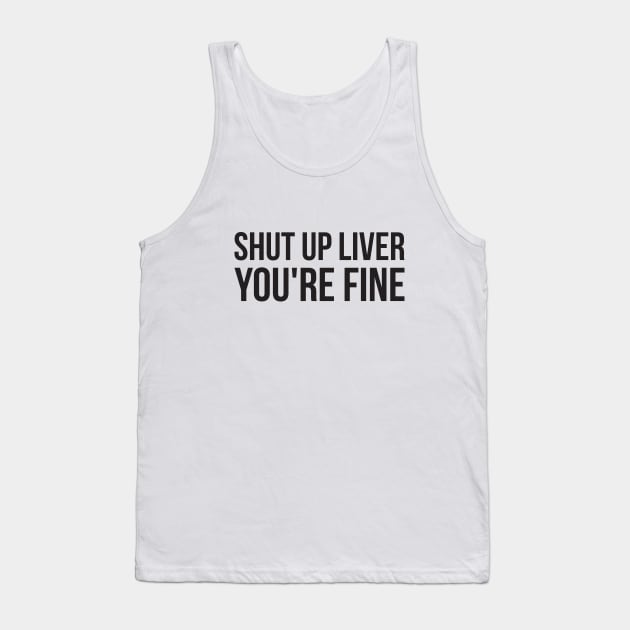 Shut up liver, you're fine funny alcohol Tank Top by RedYolk